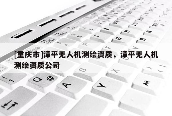 [重慶市]漳平無人機(jī)測繪資質(zhì)，漳平無人機(jī)測繪資質(zhì)公司