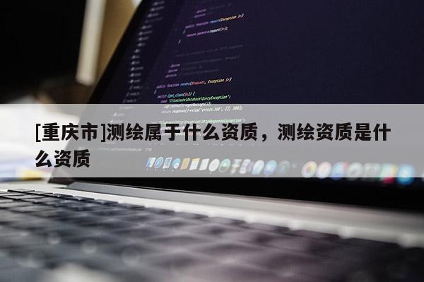 [重慶市]測(cè)繪屬于什么資質(zhì)，測(cè)繪資質(zhì)是什么資質(zhì)