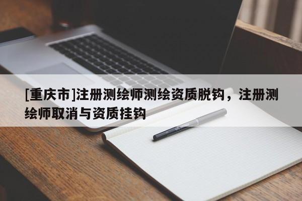 [重慶市]注冊(cè)測(cè)繪師測(cè)繪資質(zhì)脫鉤，注冊(cè)測(cè)繪師取消與資質(zhì)掛鉤