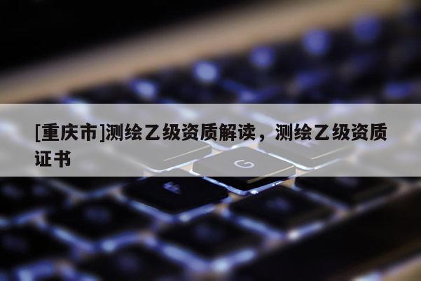 [重慶市]測繪乙級資質解讀，測繪乙級資質證書