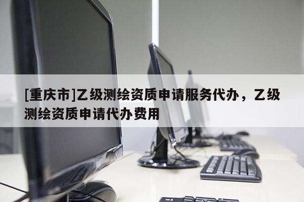[重慶市]乙級(jí)測(cè)繪資質(zhì)申請(qǐng)服務(wù)代辦，乙級(jí)測(cè)繪資質(zhì)申請(qǐng)代辦費(fèi)用