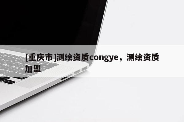 [重慶市]測(cè)繪資質(zhì)congye，測(cè)繪資質(zhì)加盟
