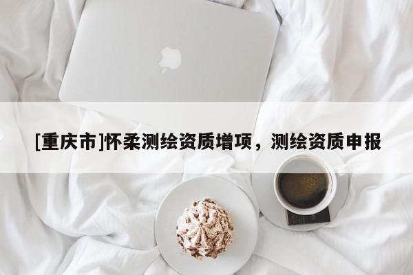 [重慶市]懷柔測繪資質增項，測繪資質申報