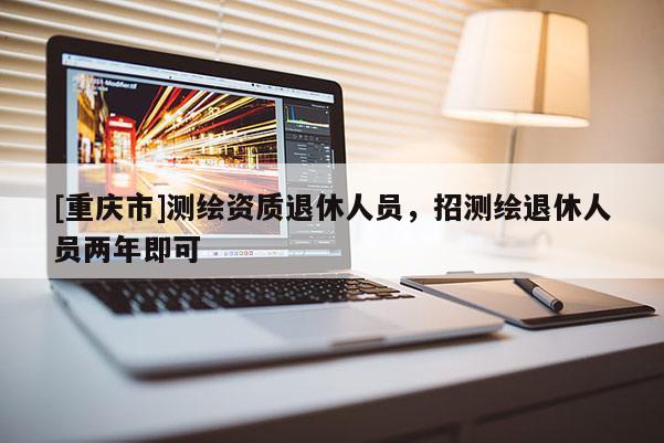 [重慶市]測(cè)繪資質(zhì)退休人員，招測(cè)繪退休人員兩年即可