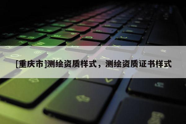 [重慶市]測(cè)繪資質(zhì)樣式，測(cè)繪資質(zhì)證書(shū)樣式