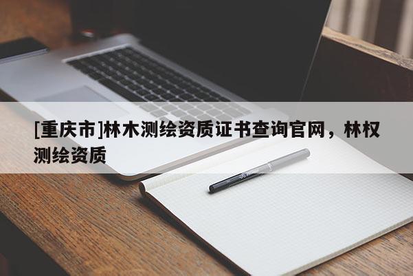 [重慶市]林木測(cè)繪資質(zhì)證書(shū)查詢官網(wǎng)，林權(quán)測(cè)繪資質(zhì)