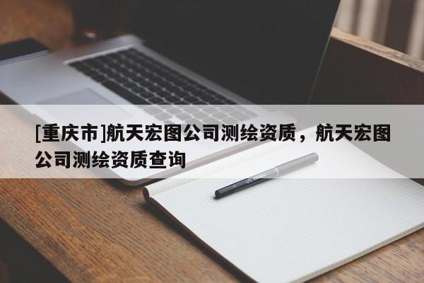 [重慶市]航天宏圖公司測繪資質(zhì)，航天宏圖公司測繪資質(zhì)查詢