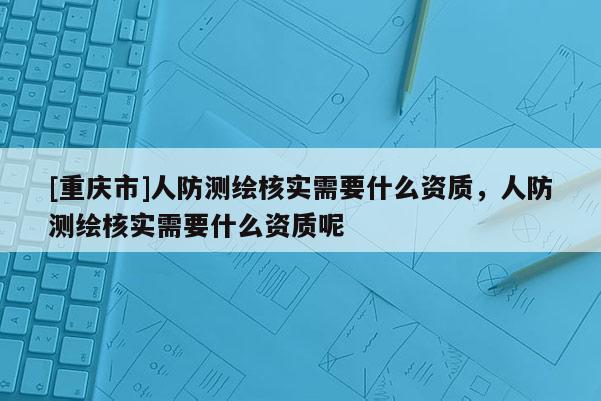 [重慶市]人防測(cè)繪核實(shí)需要什么資質(zhì)，人防測(cè)繪核實(shí)需要什么資質(zhì)呢