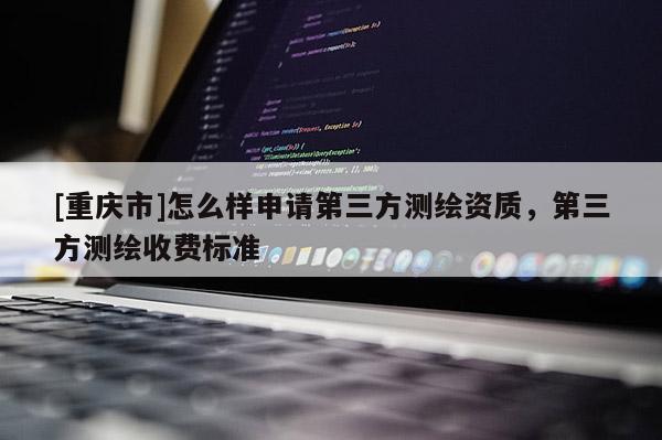 [重慶市]怎么樣申請第三方測繪資質(zhì)，第三方測繪收費(fèi)標(biāo)準(zhǔn)