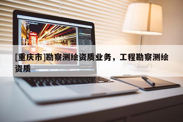 [重慶市]勘察測(cè)繪資質(zhì)業(yè)務(wù)，工程勘察測(cè)繪資質(zhì)