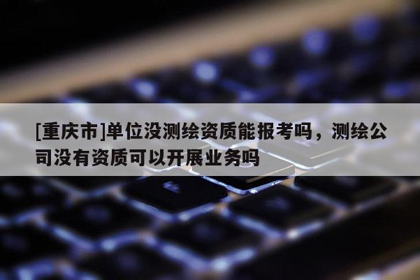 [重慶市]單位沒測繪資質(zhì)能報考嗎，測繪公司沒有資質(zhì)可以開展業(yè)務嗎