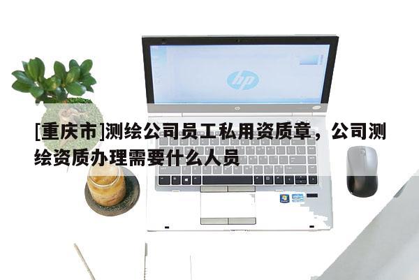 [重慶市]測繪公司員工私用資質(zhì)章，公司測繪資質(zhì)辦理需要什么人員