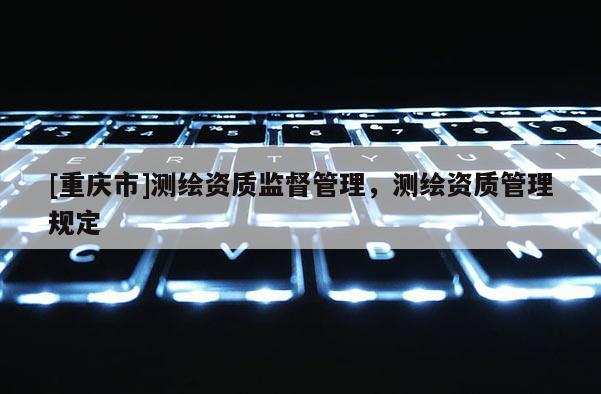 [重慶市]測(cè)繪資質(zhì)監(jiān)督管理，測(cè)繪資質(zhì)管理規(guī)定