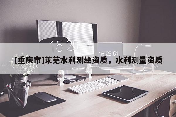 [重慶市]萊蕪水利測繪資質，水利測量資質