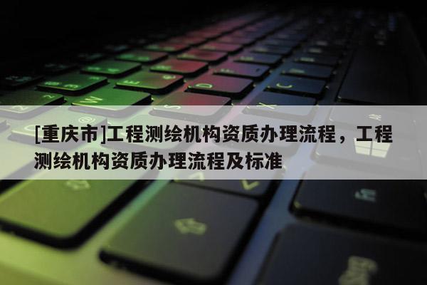 [重慶市]工程測繪機構資質辦理流程，工程測繪機構資質辦理流程及標準