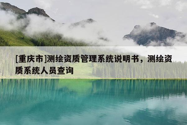 [重慶市]測繪資質(zhì)管理系統(tǒng)說明書，測繪資質(zhì)系統(tǒng)人員查詢