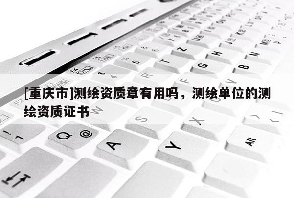 [重慶市]測(cè)繪資質(zhì)章有用嗎，測(cè)繪單位的測(cè)繪資質(zhì)證書(shū)