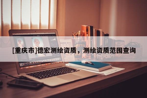 [重慶市]德宏測繪資質(zhì)，測繪資質(zhì)范圍查詢