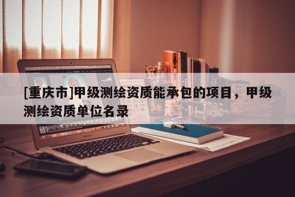 [重慶市]甲級(jí)測(cè)繪資質(zhì)能承包的項(xiàng)目，甲級(jí)測(cè)繪資質(zhì)單位名錄
