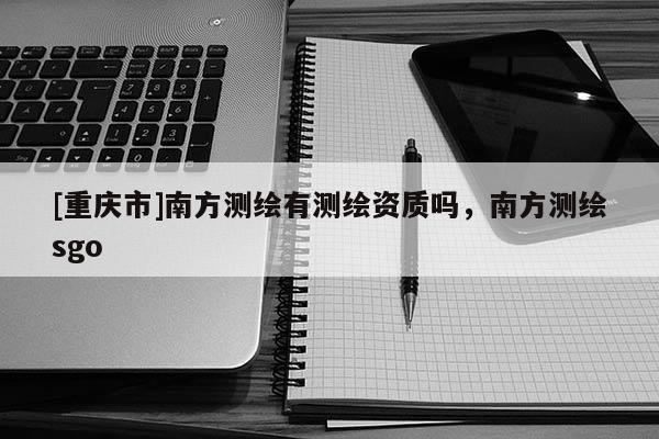 [重慶市]南方測繪有測繪資質(zhì)嗎，南方測繪sgo