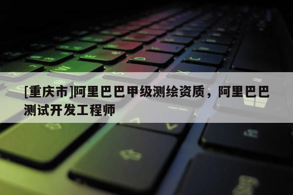 [重慶市]阿里巴巴甲級測繪資質(zhì)，阿里巴巴測試開發(fā)工程師