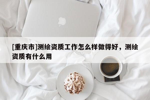 [重慶市]測繪資質(zhì)工作怎么樣做得好，測繪資質(zhì)有什么用