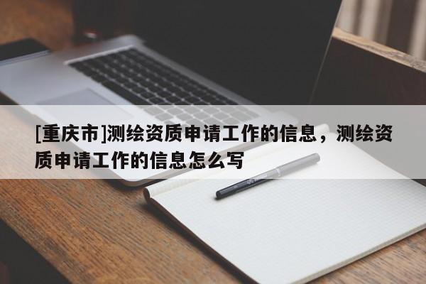 [重慶市]測繪資質(zhì)申請工作的信息，測繪資質(zhì)申請工作的信息怎么寫