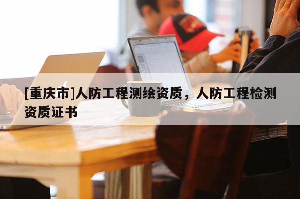 [重慶市]人防工程測繪資質(zhì)，人防工程檢測資質(zhì)證書