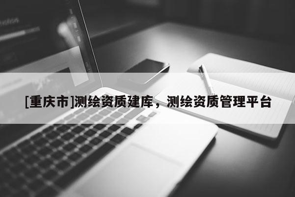 [重慶市]測繪資質(zhì)建庫，測繪資質(zhì)管理平臺