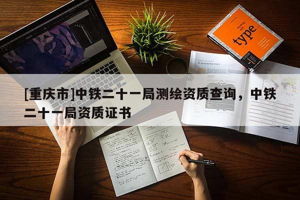 [重慶市]中鐵二十一局測(cè)繪資質(zhì)查詢，中鐵二十一局資質(zhì)證書(shū)