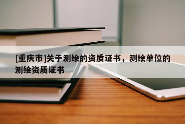 [重慶市]關于測繪的資質證書，測繪單位的測繪資質證書