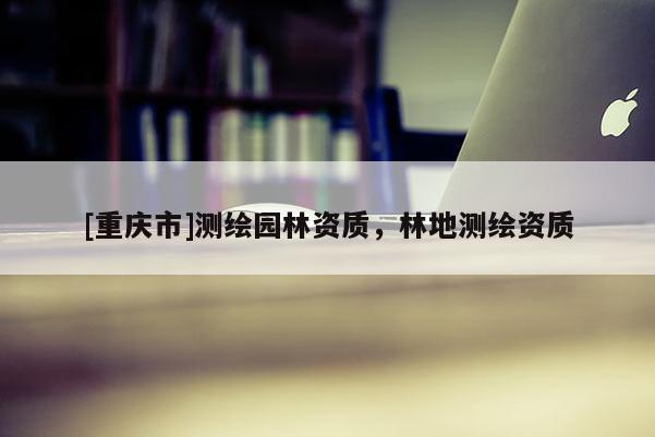 [重慶市]測繪園林資質，林地測繪資質