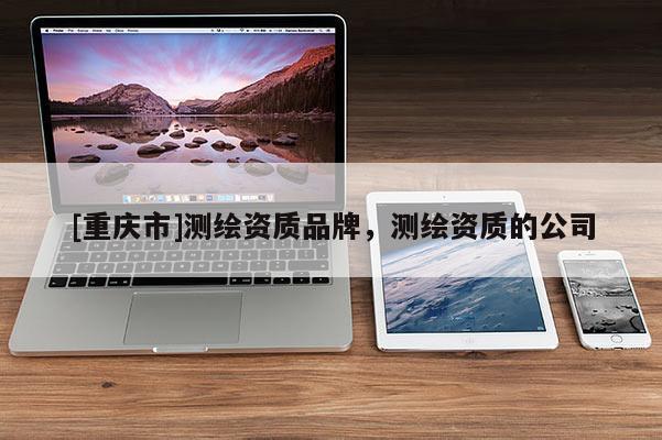 [重慶市]測(cè)繪資質(zhì)品牌，測(cè)繪資質(zhì)的公司