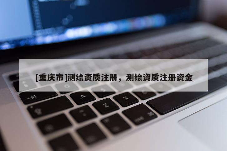 [重慶市]測繪資質(zhì)注冊，測繪資質(zhì)注冊資金