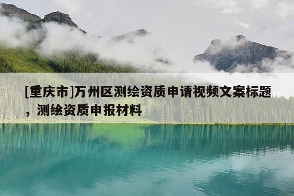 [重慶市]萬(wàn)州區(qū)測(cè)繪資質(zhì)申請(qǐng)視頻文案標(biāo)題，測(cè)繪資質(zhì)申報(bào)材料