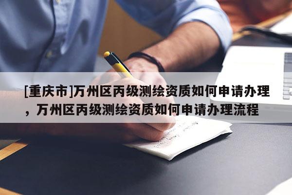 [重慶市]萬(wàn)州區(qū)丙級(jí)測(cè)繪資質(zhì)如何申請(qǐng)辦理，萬(wàn)州區(qū)丙級(jí)測(cè)繪資質(zhì)如何申請(qǐng)辦理流程