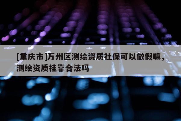 [重慶市]萬(wàn)州區(qū)測(cè)繪資質(zhì)社?？梢宰黾俾?，測(cè)繪資質(zhì) *** 合法嗎