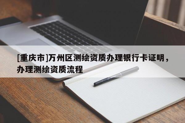 [重慶市]萬州區(qū)測繪資質(zhì)辦理銀行卡證明，辦理測繪資質(zhì)流程