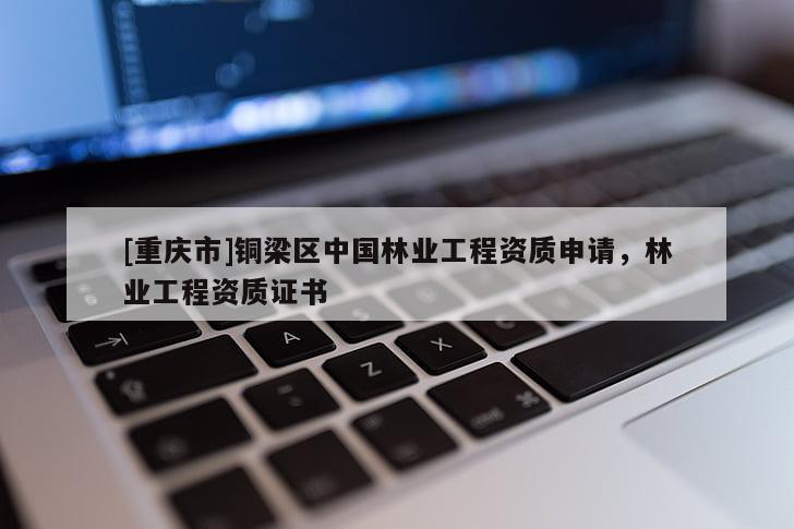 [重慶市]銅梁區(qū)中國林業(yè)工程資質(zhì)申請，林業(yè)工程資質(zhì)證書