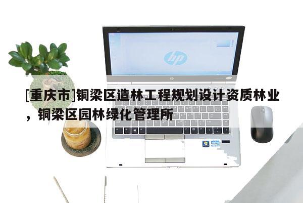 [重慶市]銅梁區(qū)造林工程規(guī)劃設(shè)計資質(zhì)林業(yè)，銅梁區(qū)園林綠化管理所