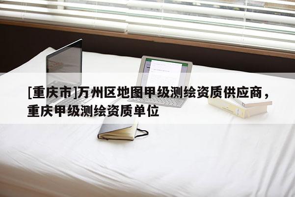 [重慶市]萬州區(qū)地圖甲級測繪資質(zhì)供應(yīng)商，重慶甲級測繪資質(zhì)單位