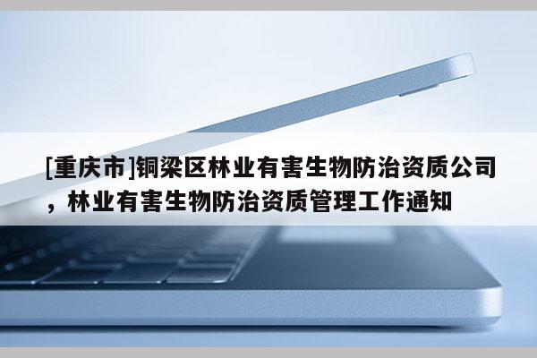 [重慶市]銅梁區(qū)林業(yè)有害生物防治資質(zhì)公司，林業(yè)有害生物防治資質(zhì)管理工作通知