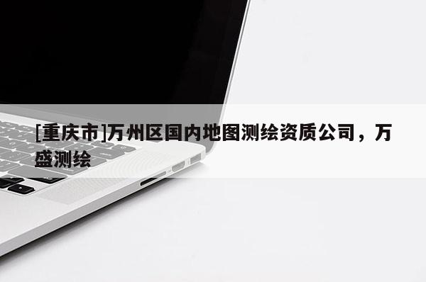 [重慶市]萬州區(qū)國內(nèi)地圖測繪資質(zhì)公司，萬盛測繪