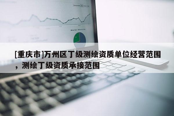 [重慶市]萬州區(qū)丁級測繪資質(zhì)單位經(jīng)營范圍，測繪丁級資質(zhì)承接范圍