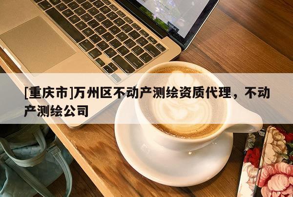 [重慶市]萬州區(qū)不動(dòng)產(chǎn)測(cè)繪資質(zhì) *** ，不動(dòng)產(chǎn)測(cè)繪公司