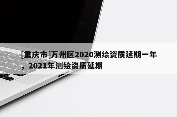 [重慶市]萬州區(qū)2020測(cè)繪資質(zhì)延期一年，2021年測(cè)繪資質(zhì)延期