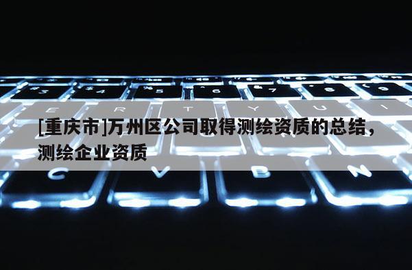 [重慶市]萬州區(qū)公司取得測(cè)繪資質(zhì)的總結(jié)，測(cè)繪企業(yè)資質(zhì)
