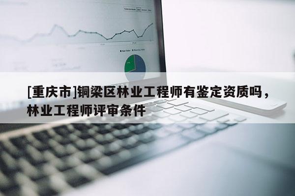 [重慶市]銅梁區(qū)林業(yè)工程師有鑒定資質(zhì)嗎，林業(yè)工程師評(píng)審條件