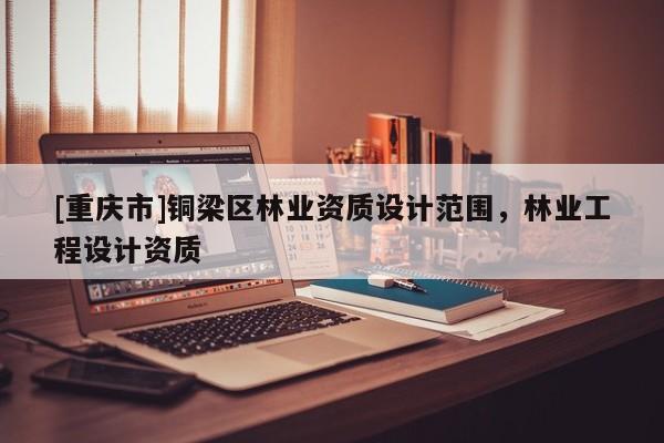 [重慶市]銅梁區(qū)林業(yè)資質(zhì)設(shè)計(jì)范圍，林業(yè)工程設(shè)計(jì)資質(zhì)