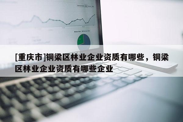 [重慶市]銅梁區(qū)林業(yè)企業(yè)資質(zhì)有哪些，銅梁區(qū)林業(yè)企業(yè)資質(zhì)有哪些企業(yè)